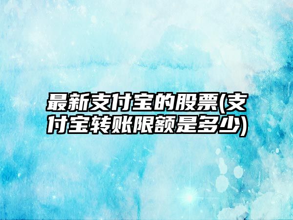 最新支付寶的股票(支付寶轉賬限額是多少)