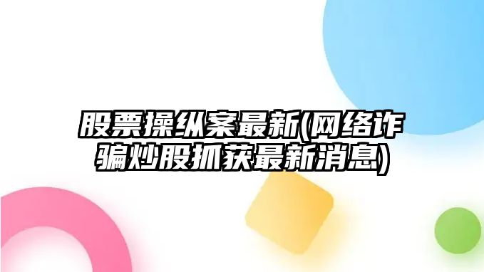 股票操縱案最新(網(wǎng)絡(luò )詐騙炒股抓獲最新消息)