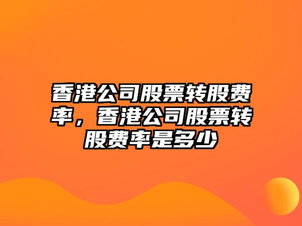 香港公司股票轉股費率，香港公司股票轉股費率是多少