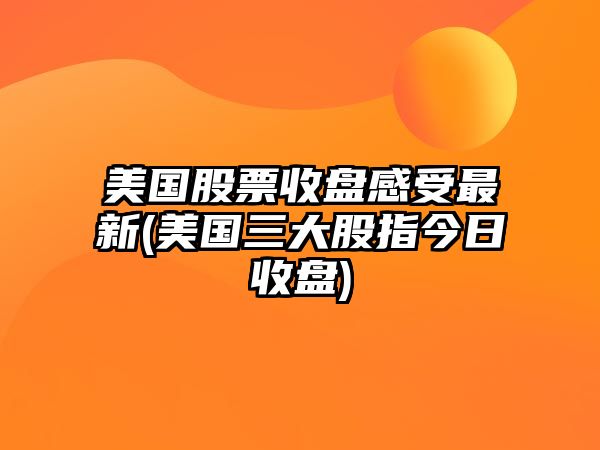 美國股票收盤(pán)感受最新(美國三大股指今日收盤(pán))