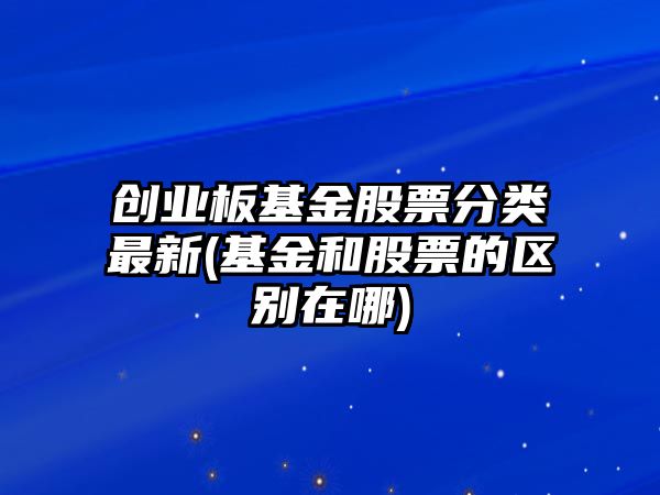 創(chuàng  )業(yè)板基金股票分類(lèi)最新(基金和股票的區別在哪)