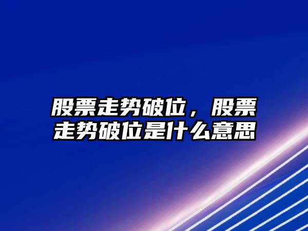 股票走勢破位，股票走勢破位是什么意思