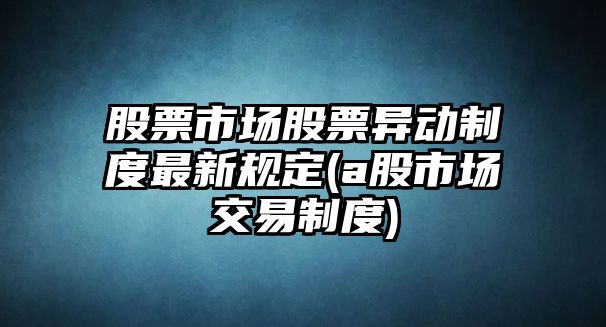 股票市場(chǎng)股票異動(dòng)制度最新規定(a股市場(chǎng)交易制度)