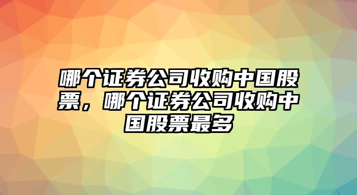 哪個(gè)證券公司收購中國股票，哪個(gè)證券公司收購中國股票最多