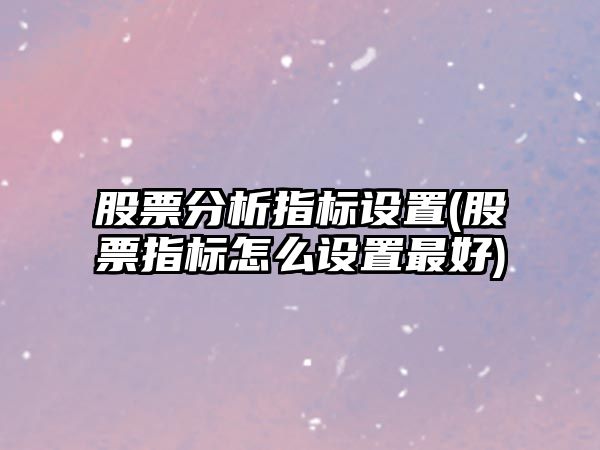 股票分析指標設置(股票指標怎么設置最好)