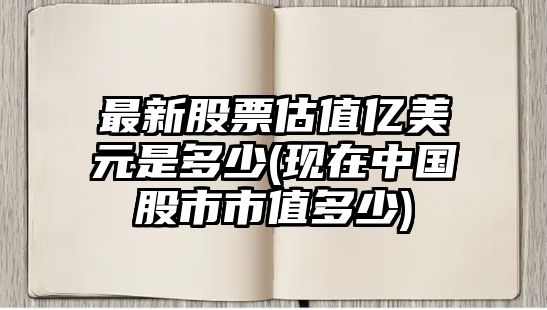 最新股票估值億美元是多少(現在中國股市市值多少)