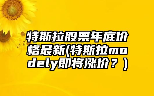 特斯拉股票年底價(jià)格最新(特斯拉modely即將漲價(jià)？)