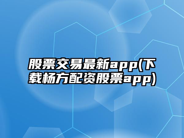 股票交易最新app(下載楊方配資股票app)