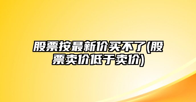 股票按最新價(jià)買(mǎi)不了(股票賣(mài)價(jià)低于賣(mài)價(jià))