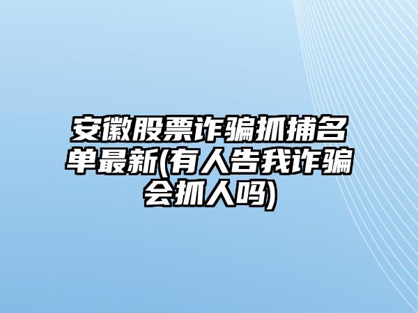 安徽股票詐騙抓捕名單最新(有人告我詐騙會(huì )抓人嗎)