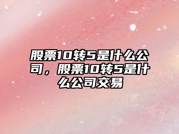 股票10轉5是什么公司，股票10轉5是什么公司交易