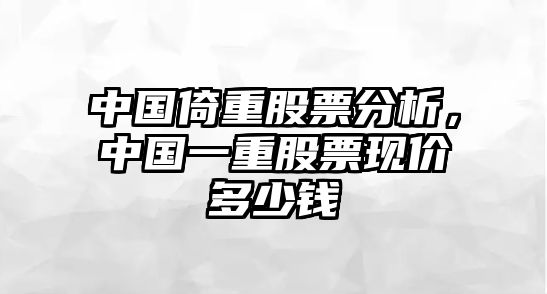 中國倚重股票分析，中國一重股票現價(jià)多少錢(qián)