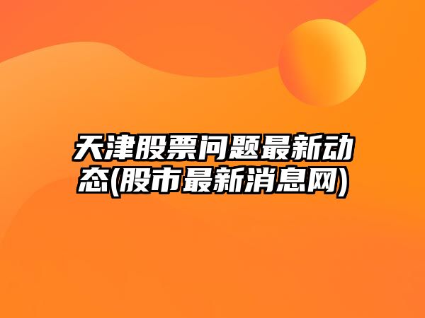 天津股票問(wèn)題最新動(dòng)態(tài)(股市最新消息網(wǎng))