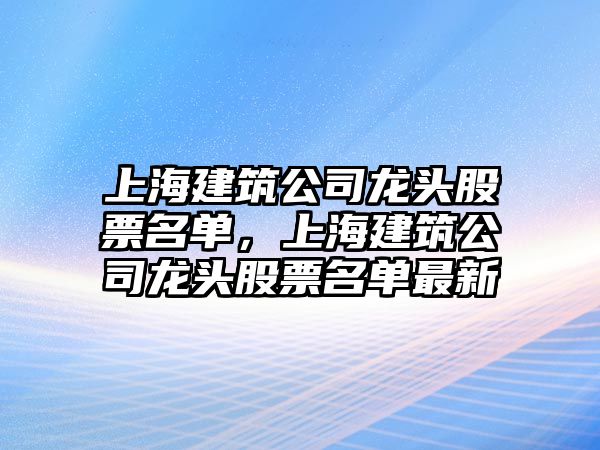 上海建筑公司龍頭股票名單，上海建筑公司龍頭股票名單最新