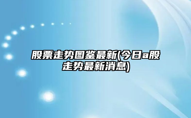 股票走勢圖鑒最新(今日a股走勢最新消息)