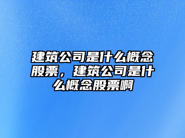 建筑公司是什么概念股票，建筑公司是什么概念股票啊