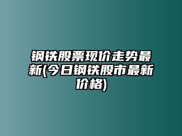 鋼鐵股票現價(jià)走勢最新(今日鋼鐵股市最新價(jià)格)