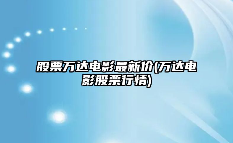 股票萬(wàn)達電影最新價(jià)(萬(wàn)達電影股票行情)