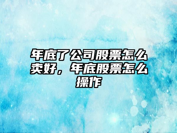 年底了公司股票怎么賣(mài)好，年底股票怎么操作