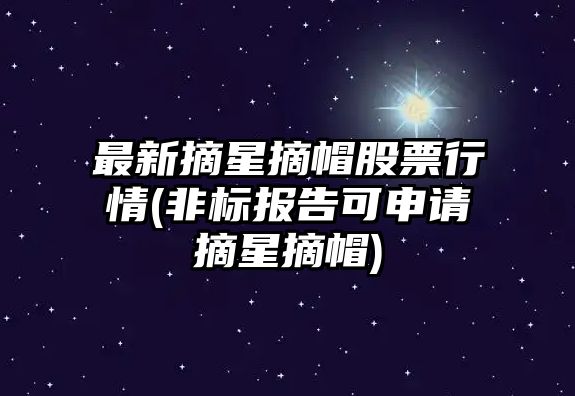 最新摘星摘帽股票行情(非標報告可申請摘星摘帽)