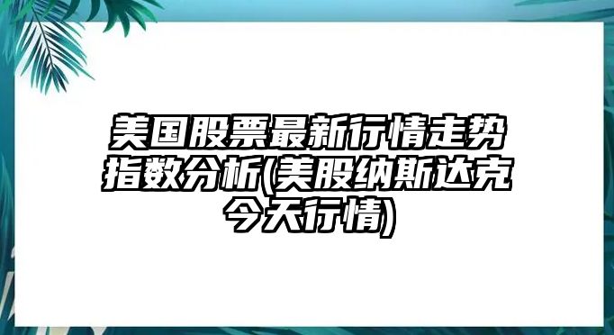 美國股票最新行情走勢指數分析(美股納斯達克今天行情)