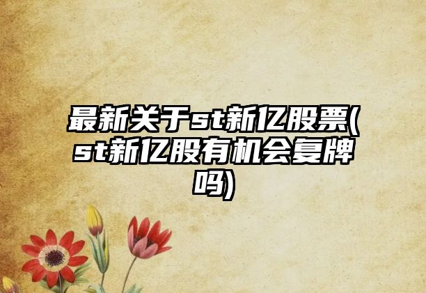 最新關(guān)于st新億股票(st新億股有機會(huì )復牌嗎)