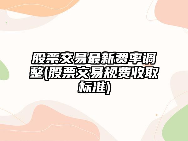 股票交易最新費率調整(股票交易規費收取標準)