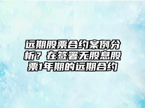 遠期股票合約案例分析？在簽署無(wú)股息股票1年期的遠期合約