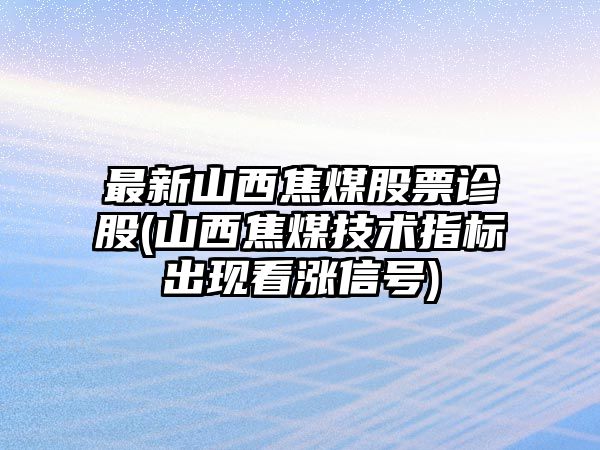 最新山西焦煤股票診股(山西焦煤技術(shù)指標出現看漲信號)