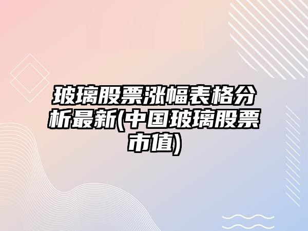 玻璃股票漲幅表格分析最新(中國玻璃股票市值)