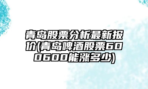 青島股票分析最新報價(jià)(青島啤酒股票600600能漲多少)