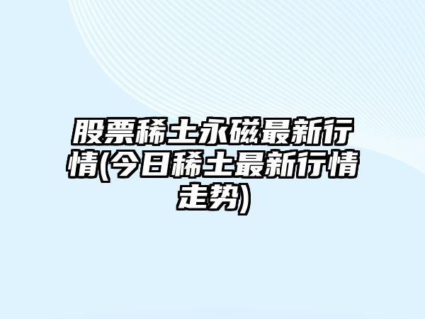 股票稀土永磁最新行情(今日稀土最新行情走勢)