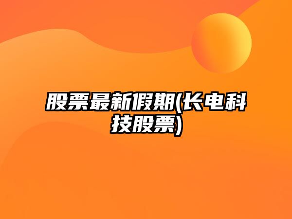 股票最新假期(長(cháng)電科技股票)