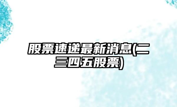 股票速遞最新消息(二三四五股票)