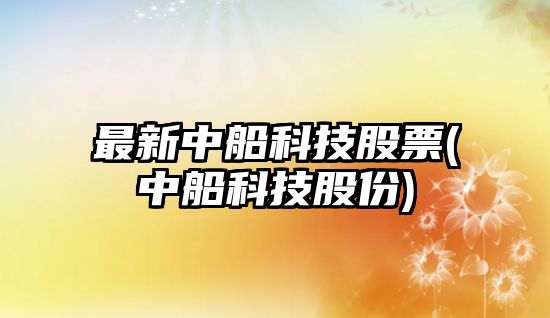 最新中船科技股票(中船科技股份)