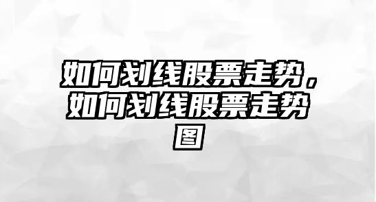 如何劃線(xiàn)股票走勢，如何劃線(xiàn)股票走勢圖