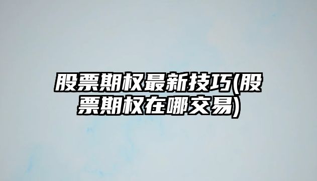 股票期權最新技巧(股票期權在哪交易)