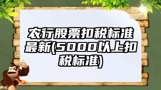 農行股票扣稅標準最新(5000以上扣稅標準)