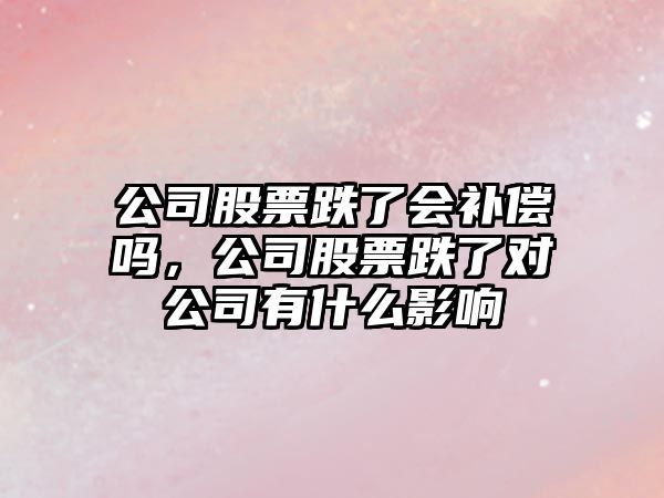 公司股票跌了會(huì )補償嗎，公司股票跌了對公司有什么影響