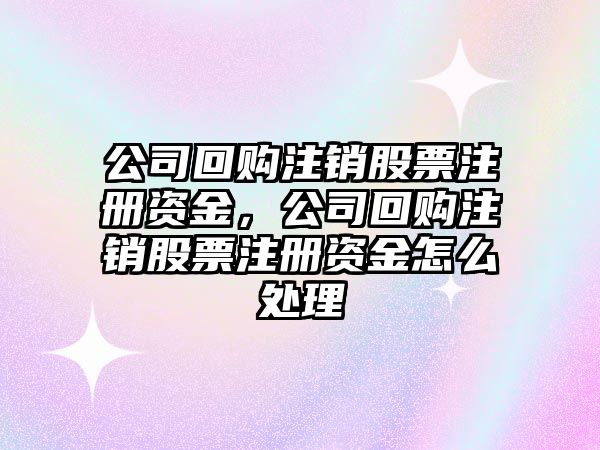 公司回購注銷(xiāo)股票注冊資金，公司回購注銷(xiāo)股票注冊資金怎么處理