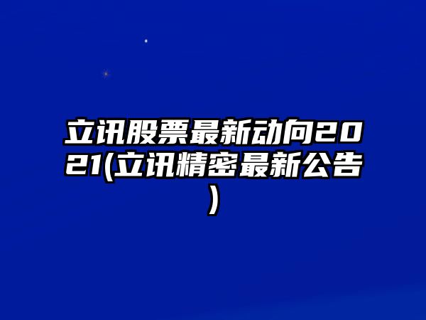 立訊股票最新動(dòng)向2021(立訊精密最新公告)