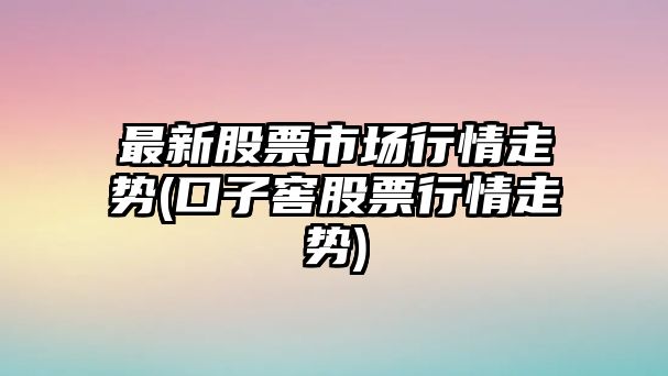 最新股票市場(chǎng)行情走勢(口子窖股票行情走勢)