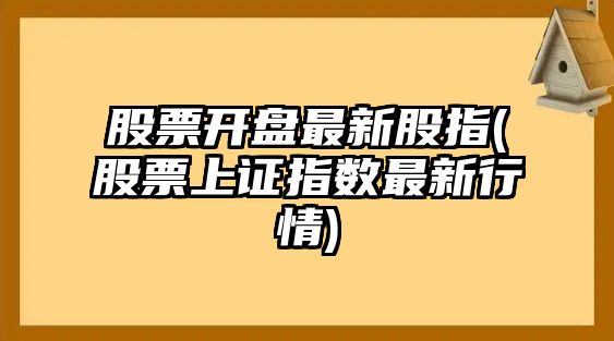 股票開(kāi)盤(pán)最新股指(股票上證指數最新行情)