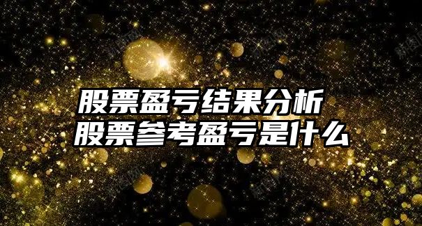 股票盈虧結果分析 股票參考盈虧是什么