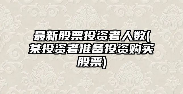 最新股票投資者人數(某投資者準備投資購買(mǎi)股票)