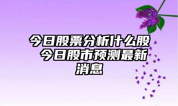 今日股票分析什么股 今日股市預測最新消息