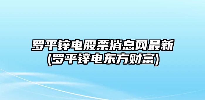 羅平鋅電股票消息網(wǎng)最新(羅平鋅電東方財富)