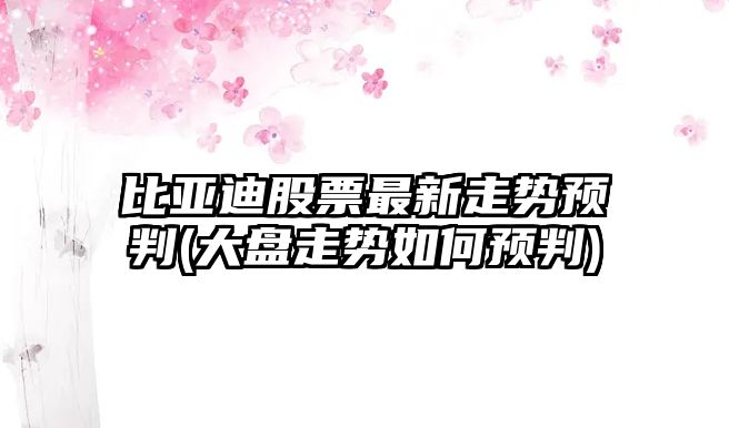 比亞迪股票最新走勢預判(大盤(pán)走勢如何預判)