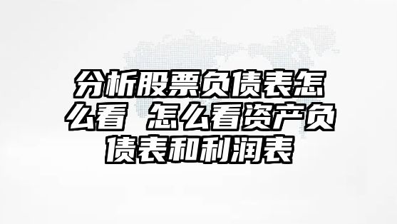 分析股票負債表怎么看 怎么看資產(chǎn)負債表和利潤表