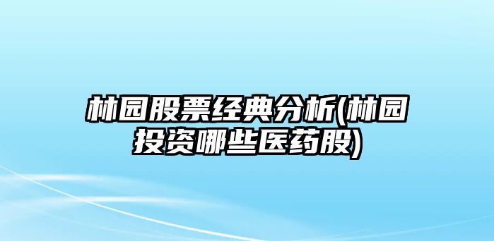 林園股票經(jīng)典分析(林園投資哪些醫藥股)